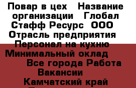 Повар в цех › Название организации ­ Глобал Стафф Ресурс, ООО › Отрасль предприятия ­ Персонал на кухню › Минимальный оклад ­ 43 000 - Все города Работа » Вакансии   . Камчатский край,Петропавловск-Камчатский г.